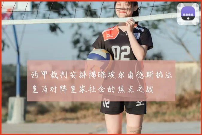 西甲裁判安排揭晓埃尔南德斯执法皇马对阵皇家社会的焦点之战