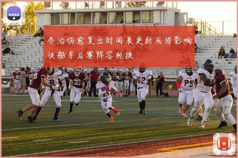 乔治伤愈复出时间表更新或将影响快船季后赛阵容轮换