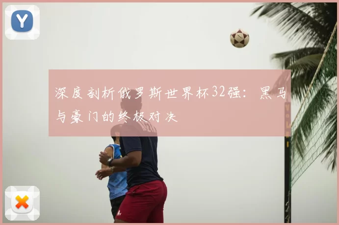 深度剖析俄罗斯世界杯32强：黑马与豪门的终极对决