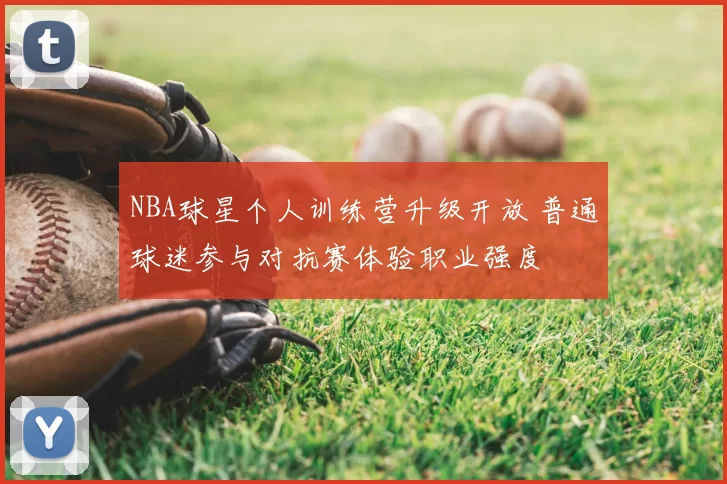 NBA球星个人训练营升级开放 普通球迷参与对抗赛体验职业强度