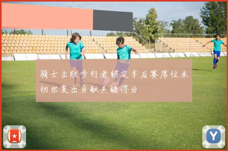 骑士击败步行者锁定季后赛席位米切尔复出贡献关键得分