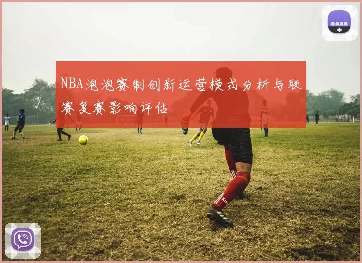 NBA泡泡赛制创新运营模式分析与联赛复赛影响评估