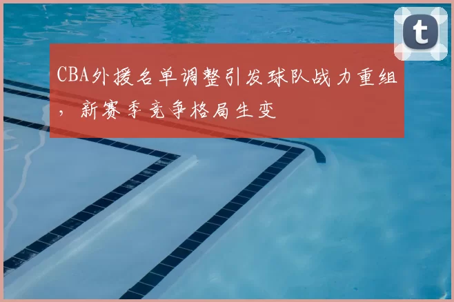 CBA外援名单调整引发球队战力重组，新赛季竞争格局生变