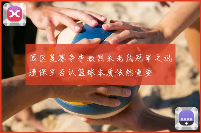 园区复赛争夺激烈米老鼠冠军之说遭保罗否认篮球本质依然重要