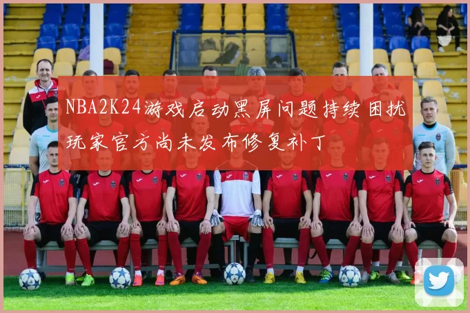 NBA2K24游戏启动黑屏问题持续困扰玩家官方尚未发布修复补丁