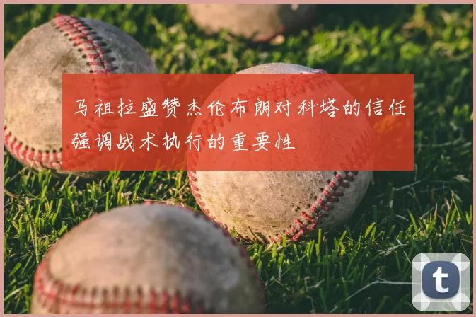 马祖拉盛赞杰伦布朗对科塔的信任强调战术执行的重要性