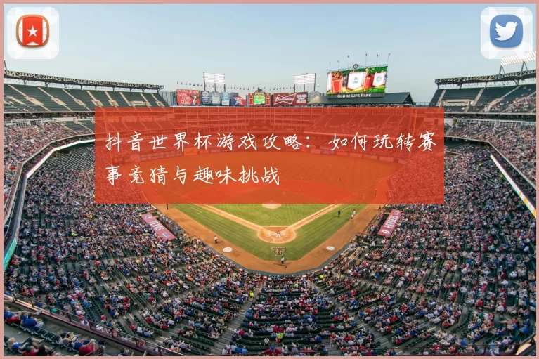 抖音世界杯游戏攻略:如何玩转赛事竞猜与趣味挑战