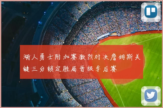 湖人勇士附加赛激烈对决詹姆斯关键三分锁定胜局晋级季后赛