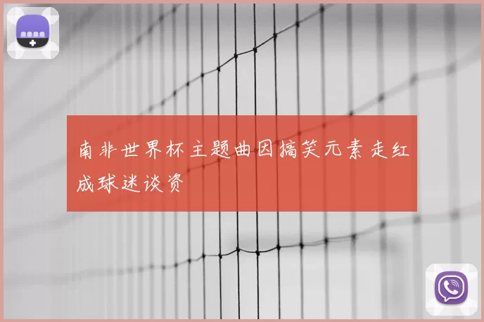 南非世界杯主题曲因搞笑元素走红成球迷谈资
