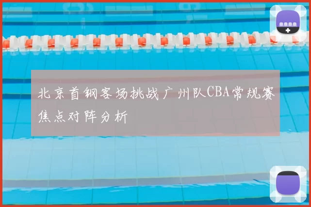北京首钢客场挑战广州队CBA常规赛焦点对阵分析