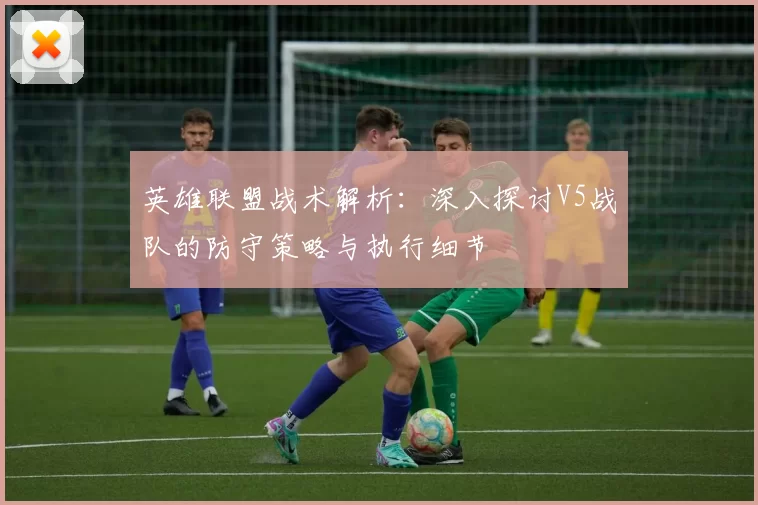 英雄联盟战术解析：深入探讨V5战队的防守策略与执行细节
