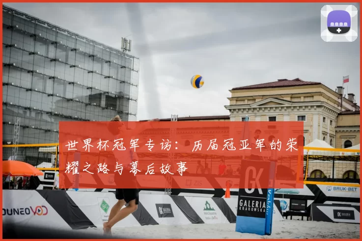 世界杯冠军专访：历届冠亚军的荣耀之路与幕后故事