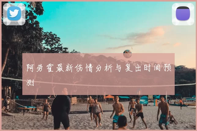 阿劳霍最新伤情分析与复出时间预测