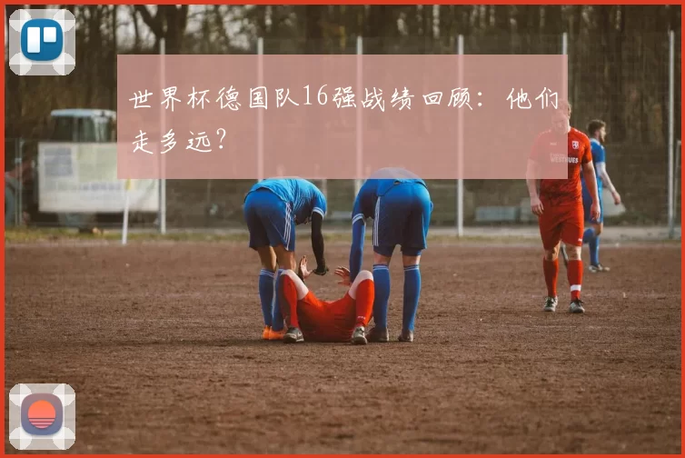 世界杯德国队16强战绩回顾:他们走多远?