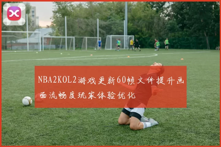 NBA2KOL2游戏更新60帧文件提升画面流畅度玩家体验优化