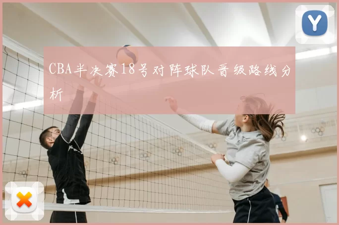 CBA半决赛18号对阵球队晋级路线分析