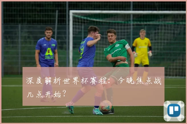 深度解析世界杯赛程:今晚焦点战几点开始?