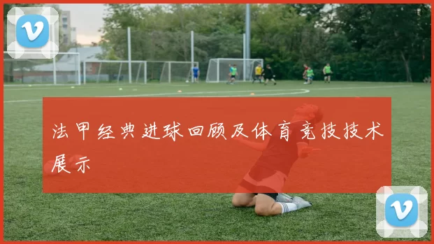 法甲经典进球回顾及体育竞技技术展示