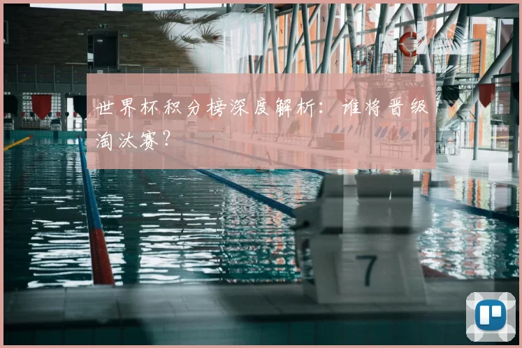 世界杯积分榜深度解析：谁将晋级淘汰赛？