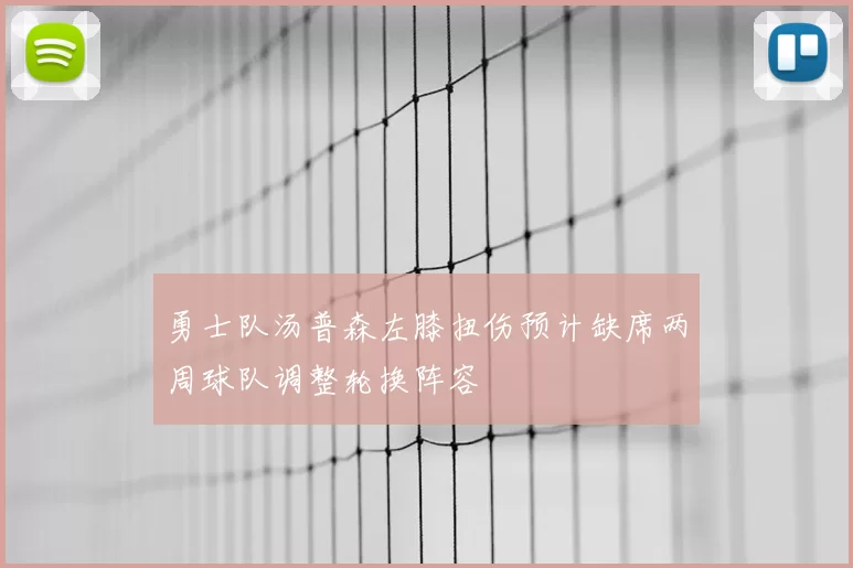 勇士队汤普森左膝扭伤预计缺席两周球队调整轮换阵容