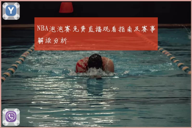 NBA泡泡赛免费直播观看指南及赛事解读分析