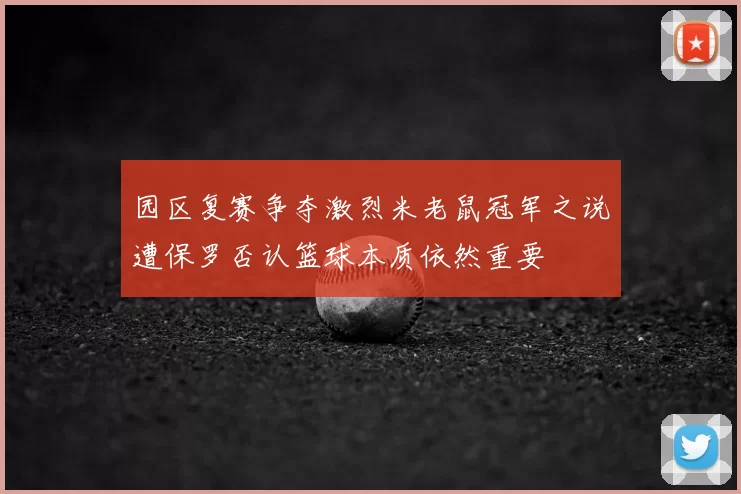 园区复赛争夺激烈米老鼠冠军之说遭保罗否认篮球本质依然重要