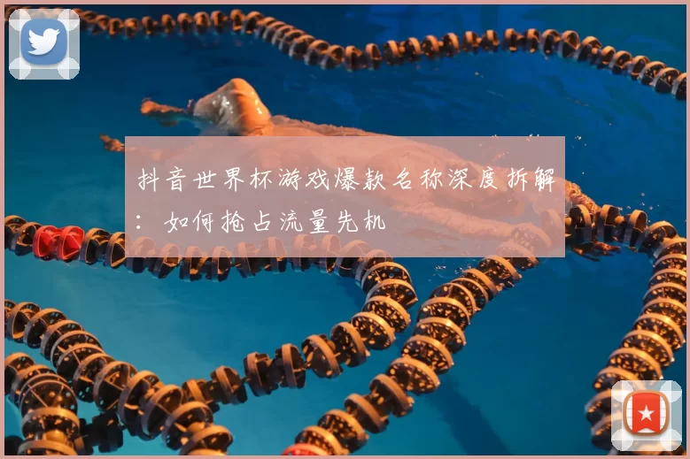 抖音世界杯游戏爆款名称深度拆解：如何抢占流量先机