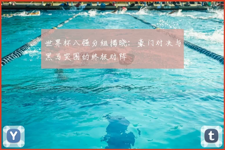 世界杯八强分组揭晓：豪门对决与黑马突围的终极对阵
