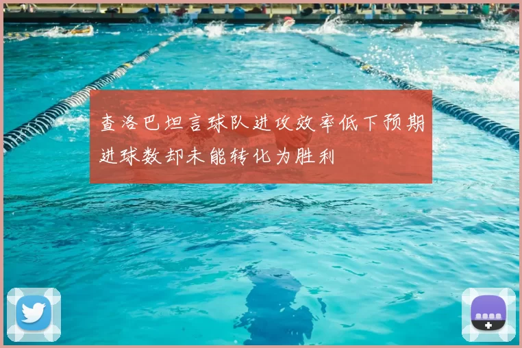 查洛巴坦言球队进攻效率低下预期进球数却未能转化为胜利