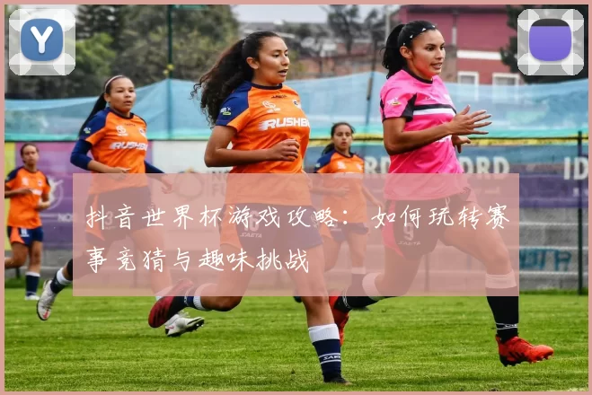 抖音世界杯游戏攻略：如何玩转赛事竞猜与趣味挑战