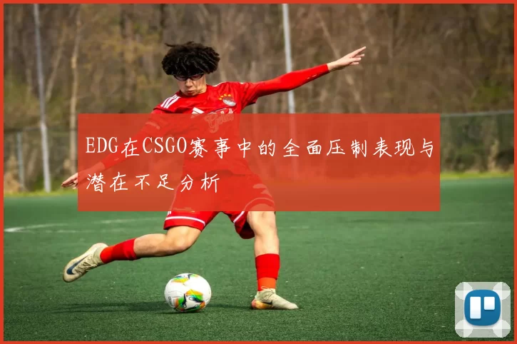 EDG在CSGO赛事中的全面压制表现与潜在不足分析