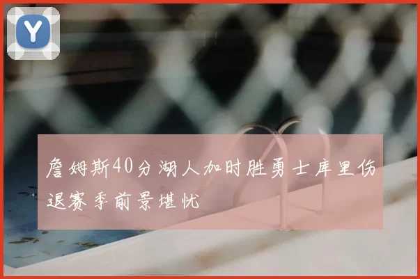 詹姆斯40分湖人加时胜勇士库里伤退赛季前景堪忧