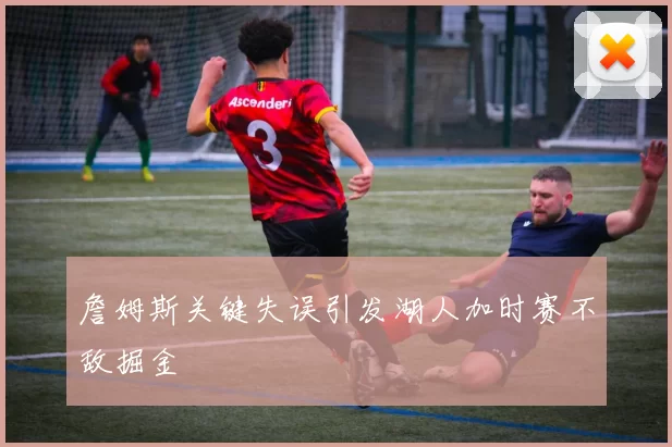 詹姆斯关键失误引发湖人加时赛不敌掘金