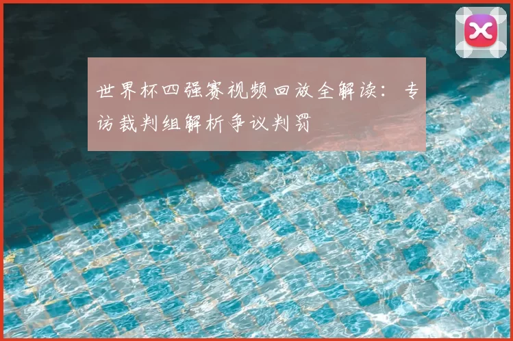 世界杯四强赛视频回放全解读:专访裁判组解析争议判罚