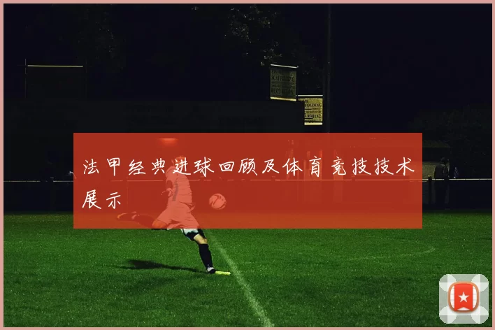 法甲经典进球回顾及体育竞技技术展示