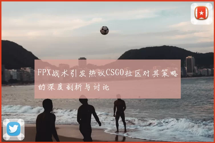 FPX战术引发热议CSGO社区对其策略的深度剖析与讨论