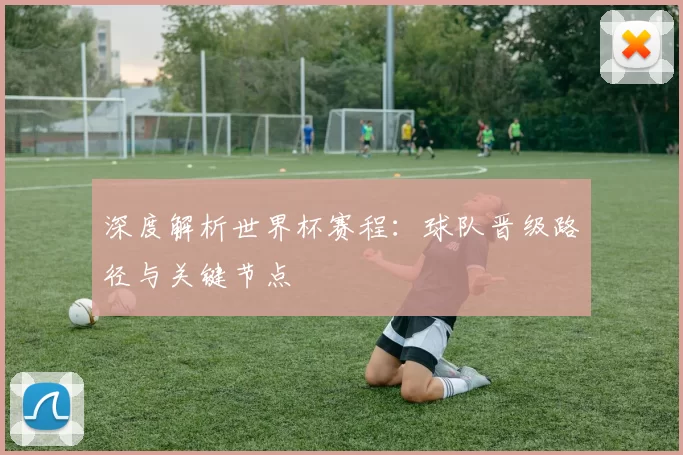深度解析世界杯赛程：球队晋级路径与关键节点