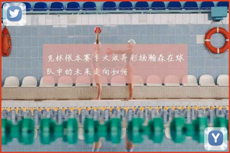 克林根本赛季大放异彩杨瀚森在球队中的未来走向如何