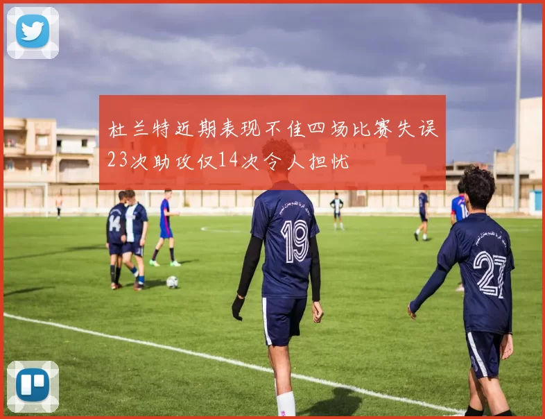 杜兰特近期表现不佳四场比赛失误23次助攻仅14次令人担忧