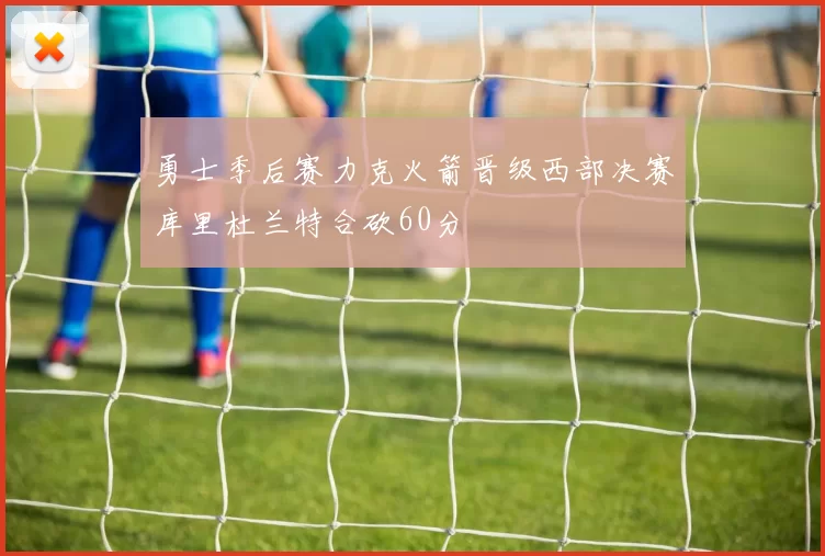 勇士季后赛力克火箭晋级西部决赛库里杜兰特合砍60分