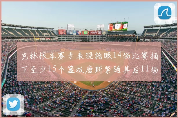 克林根本赛季表现抢眼14场比赛摘下至少15个篮板唐斯紧随其后11场精彩表现