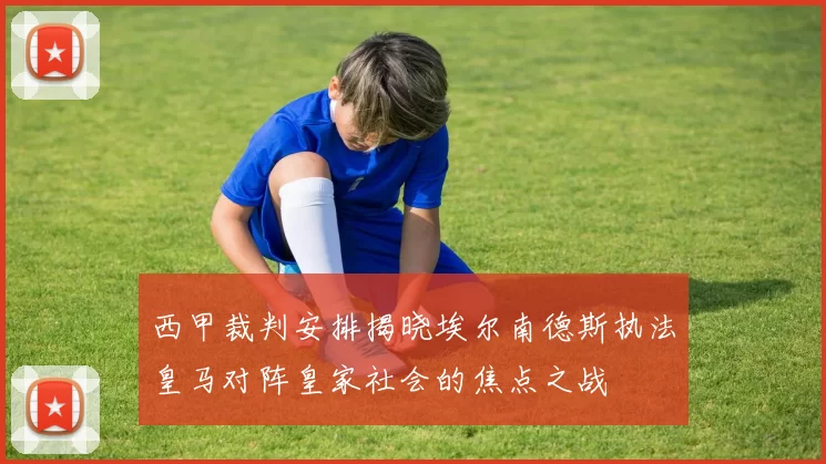 西甲裁判安排揭晓埃尔南德斯执法皇马对阵皇家社会的焦点之战