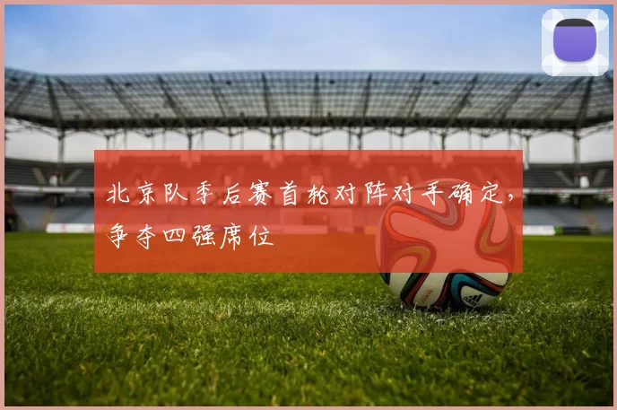 北京队季后赛首轮对阵对手确定，争夺四强席位