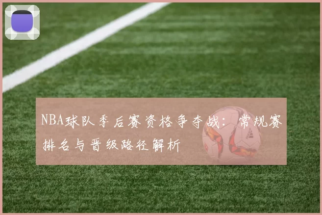 NBA球队季后赛资格争夺战：常规赛排名与晋级路径解析