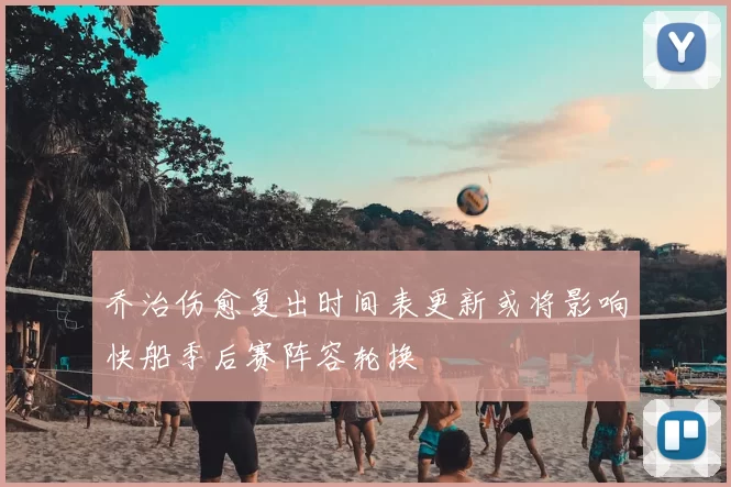 乔治伤愈复出时间表更新或将影响快船季后赛阵容轮换