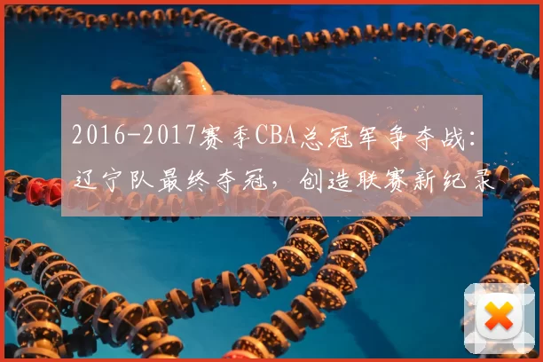 2016-2017赛季CBA总冠军争夺战：辽宁队最终夺冠，创造联赛新纪录