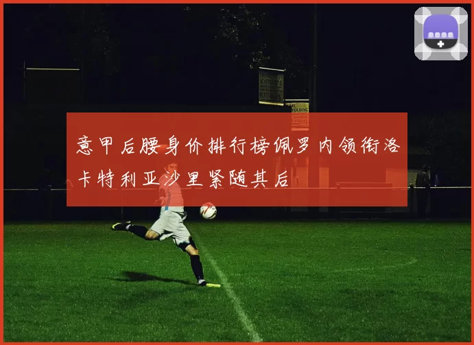 意甲后腰身价排行榜佩罗内领衔洛卡特利亚沙里紧随其后