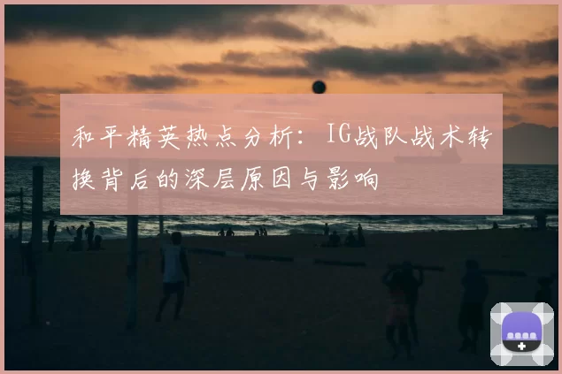 和平精英热点分析：IG战队战术转换背后的深层原因与影响