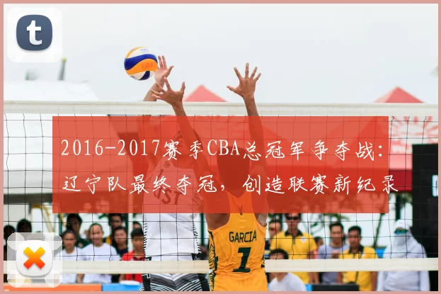 2016-2017赛季CBA总冠军争夺战：辽宁队最终夺冠，创造联赛新纪录