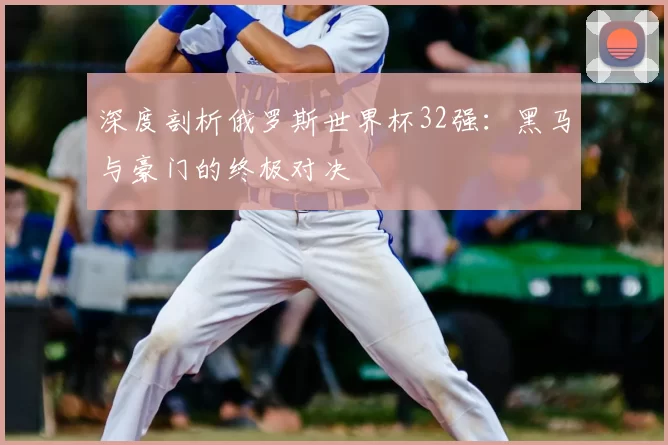 深度剖析俄罗斯世界杯32强：黑马与豪门的终极对决